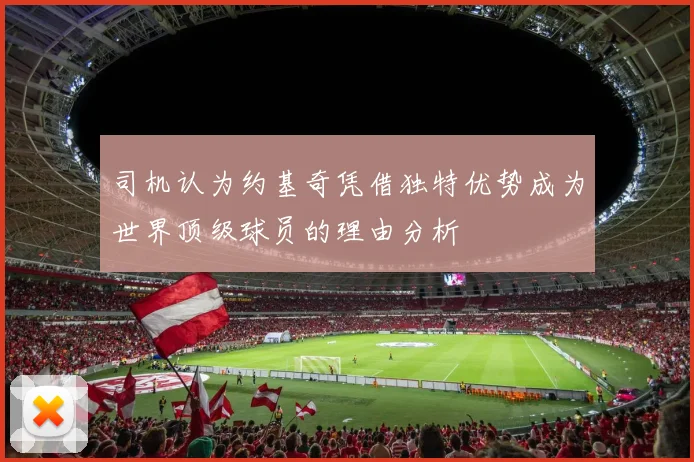 司机认为约基奇凭借独特优势成为世界顶级球员的理由分析