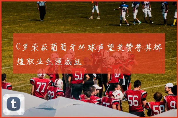 C罗荣获葡萄牙环球声望奖赞誉其辉煌职业生涯成就