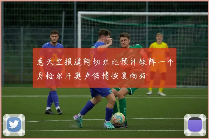 意天空报道阿切尔比预计缺阵一个月恰尔汗奥卢伤情恢复向好