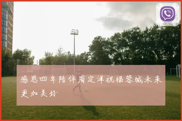 感恩四年陪伴周定洋祝福蓉城未来更加美好