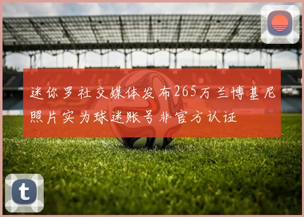 迷你罗社交媒体发布265万兰博基尼照片实为球迷账号非官方认证