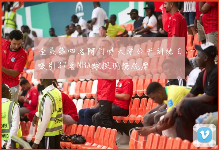 全美第四名阿门特大学公开训练日吸引37名NBA球探现场观摩