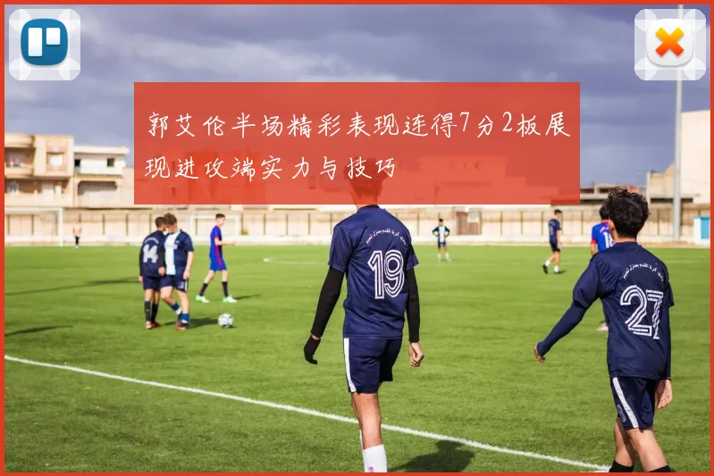 郭艾伦半场精彩表现连得7分2板展现进攻端实力与技巧