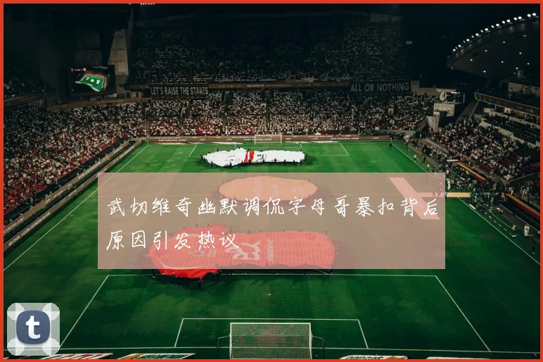 武切维奇幽默调侃字母哥暴扣背后原因引发热议