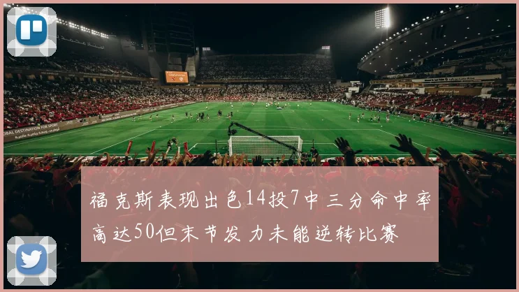 福克斯表现出色14投7中三分命中率高达50但末节发力未能逆转比赛