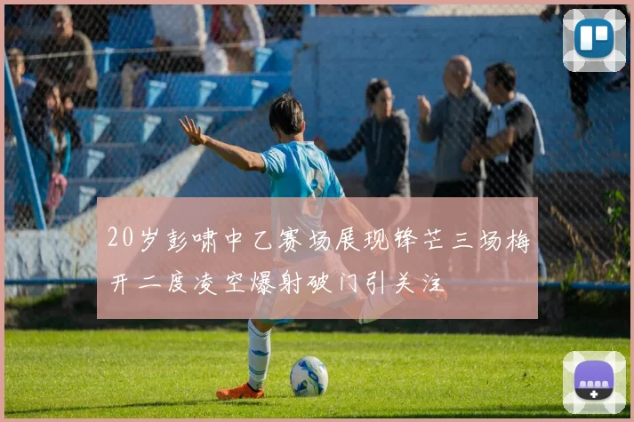 20岁彭啸中乙赛场展现锋芒三场梅开二度凌空爆射破门引关注