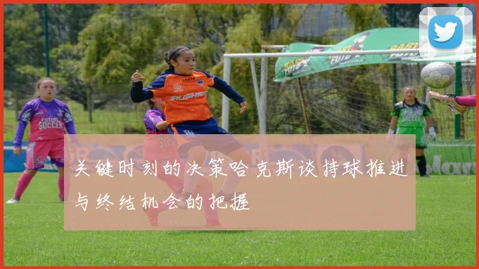 关键时刻的决策哈克斯谈持球推进与终结机会的把握