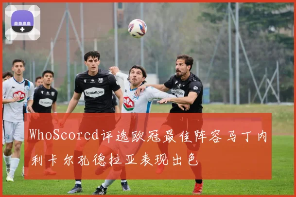 WhoScored评选欧冠最佳阵容马丁内利卡尔孔德拉亚表现出色