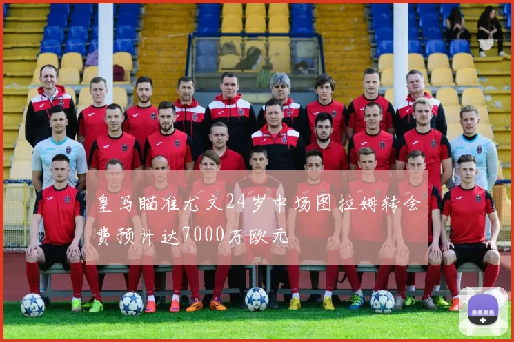 皇马瞄准尤文24岁中场图拉姆转会费预计达7000万欧元