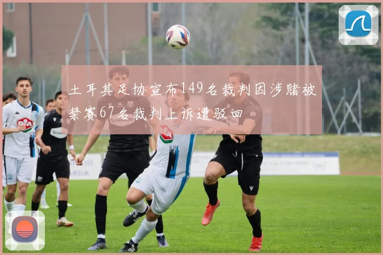 土耳其足协宣布149名裁判因涉赌被禁赛67名裁判上诉遭驳回