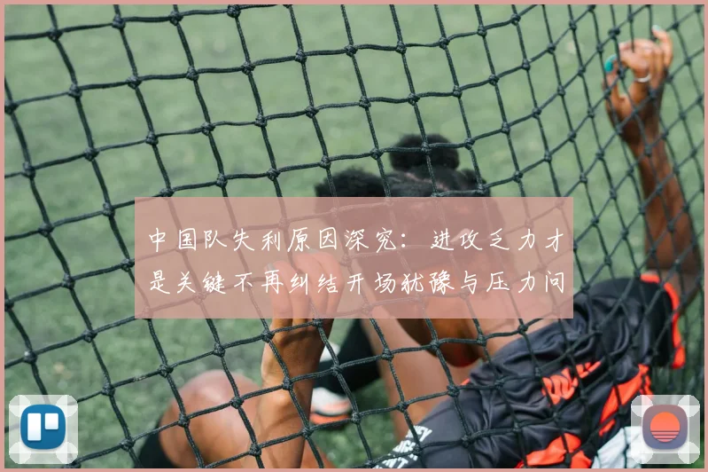中国队失利原因深究：进攻乏力才是关键不再纠结开场犹豫与压力问题