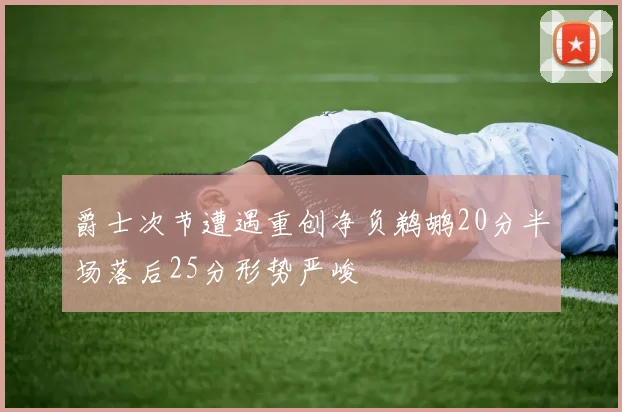 爵士次节遭遇重创净负鹈鹕20分半场落后25分形势严峻
