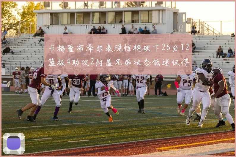 卡梅隆布泽尔表现惊艳砍下26分12篮板4助攻2封盖兄弟状态低迷仅得4分
