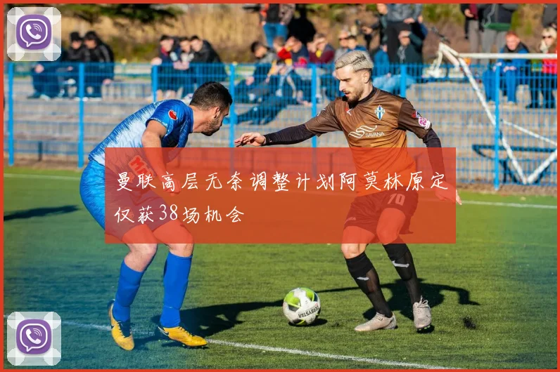 曼联高层无奈调整计划阿莫林原定仅获38场机会