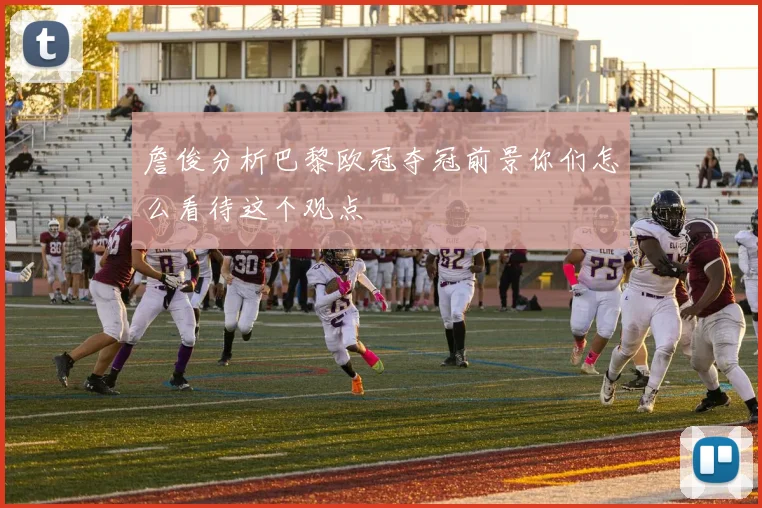 詹俊分析巴黎欧冠夺冠前景你们怎么看待这个观点