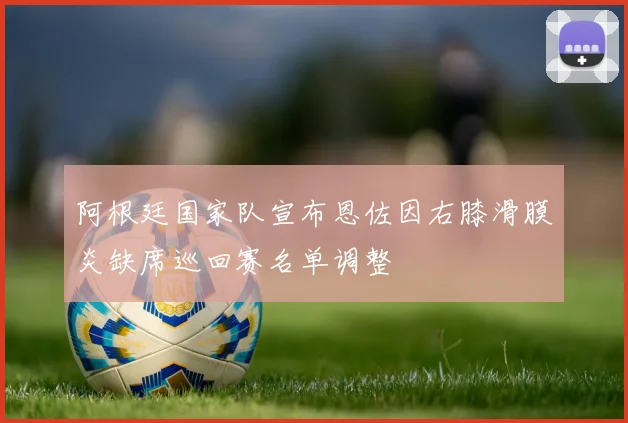 阿根廷国家队宣布恩佐因右膝滑膜炎缺席巡回赛名单调整