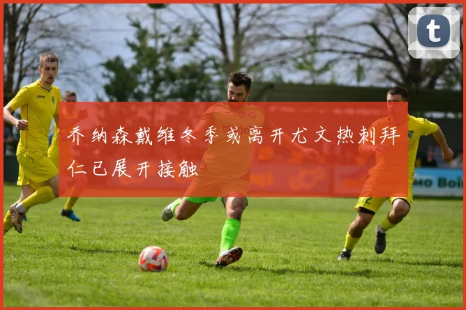 乔纳森戴维冬季或离开尤文热刺拜仁已展开接触