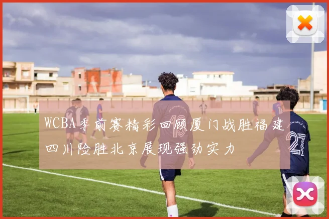 WCBA季前赛精彩回顾厦门战胜福建四川险胜北京展现强劲实力