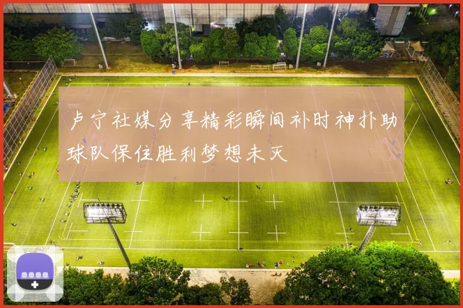 卢宁社媒分享精彩瞬间补时神扑助球队保住胜利梦想未灭