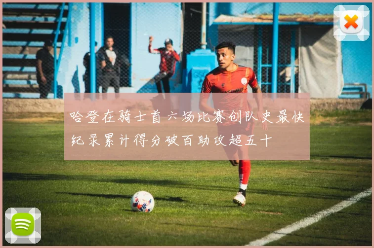 哈登在骑士首六场比赛创队史最快纪录累计得分破百助攻超五十