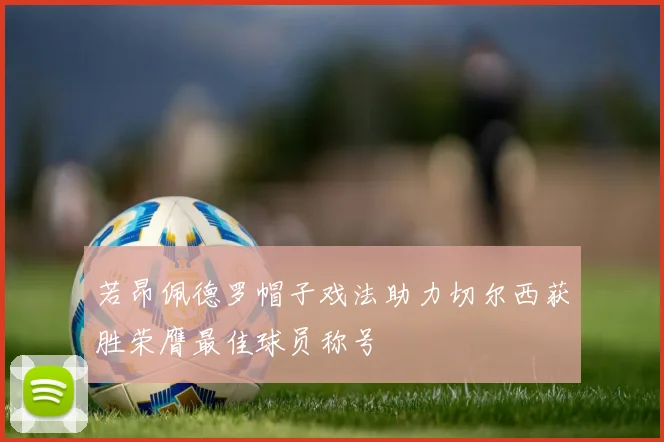 若昂佩德罗帽子戏法助力切尔西获胜荣膺最佳球员称号