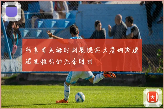 约基奇关键时刻展现实力詹姆斯遭遇里程悲的无奈时刻