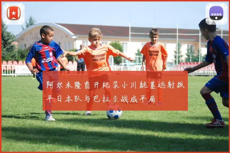 阿尔米隆首开纪录小川航基远射扳平日本队与巴拉圭战成平局