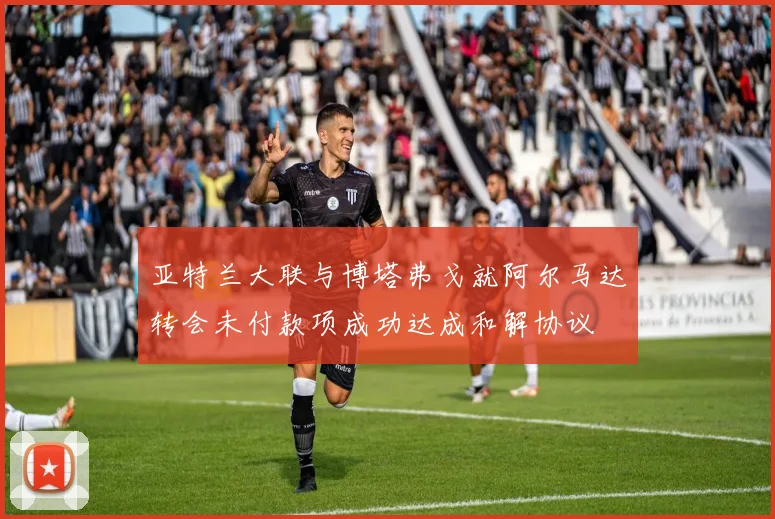 亚特兰大联与博塔弗戈就阿尔马达转会未付款项成功达成和解协议