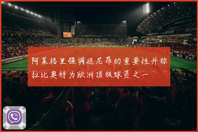 阿莱格里强调迈尼昂的重要性并称拉比奥特为欧洲顶级球员之一
