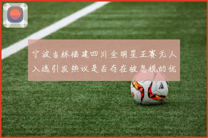 宁波吉林福建四川全明星正赛无人入选引发热议是否存在被忽视的优秀球员