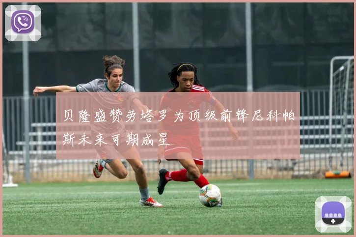 贝隆盛赞劳塔罗为顶级前锋尼科帕斯未来可期成星