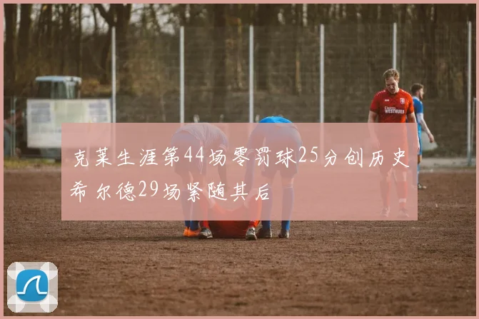 克莱生涯第44场零罚球25分创历史希尔德29场紧随其后