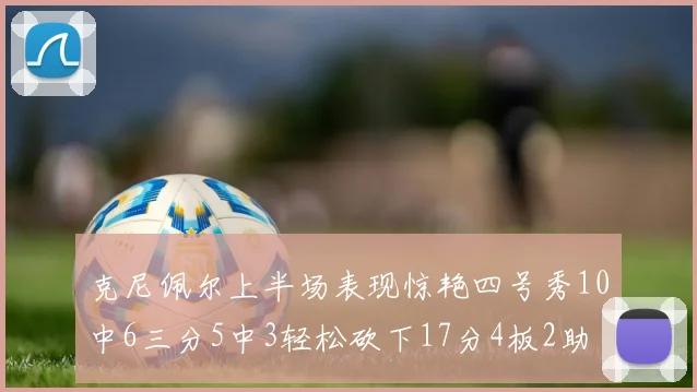 克尼佩尔上半场表现惊艳四号秀10中6三分5中3轻松砍下17分4板2助